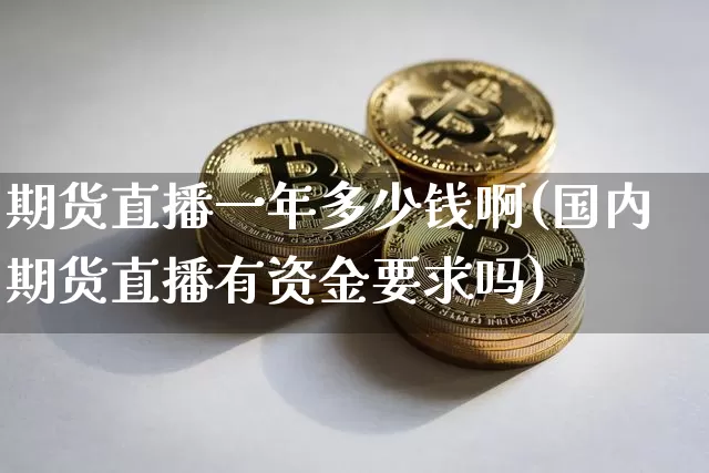 期货直播一年多少钱啊(国内期货直播有资金要求吗)_https://www.dcjwmf.com_上期能源_第1张