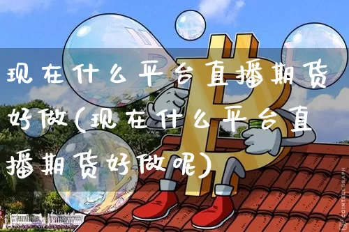 现在什么平台直播期货好做(现在什么平台直播期货好做呢)_https://www.dcjwmf.com_广期所_第1张