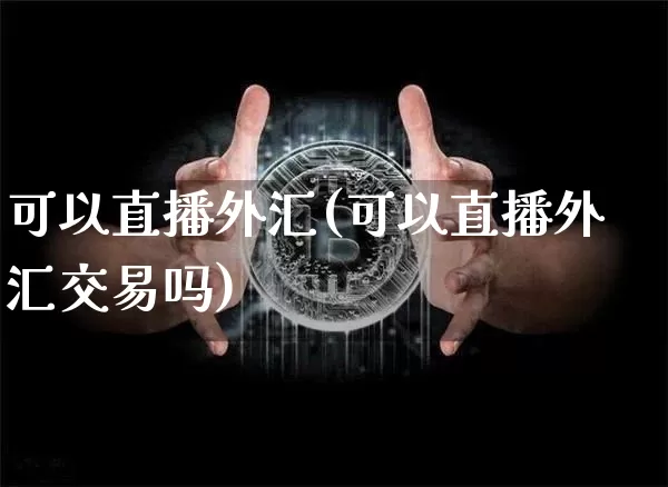 可以直播外汇(可以直播外汇交易吗)_https://www.dcjwmf.com_广期所_第1张