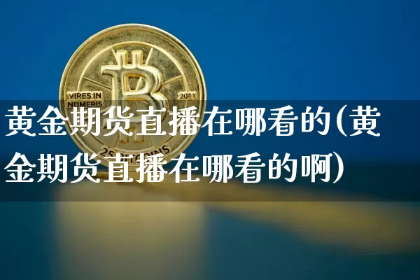 黄金期货直播在哪看的(黄金期货直播在哪看的啊)_https://www.dcjwmf.com_广期所_第1张