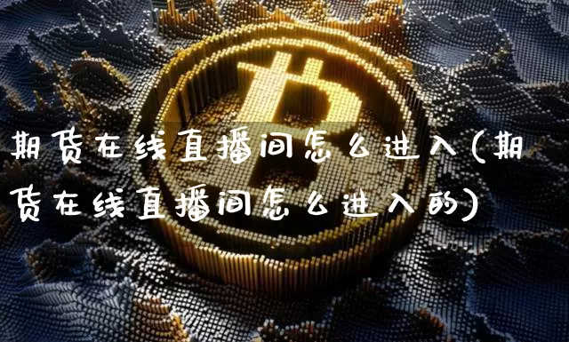 期货在线直播间怎么进入(期货在线直播间怎么进入的)_https://www.dcjwmf.com_中金所_第1张