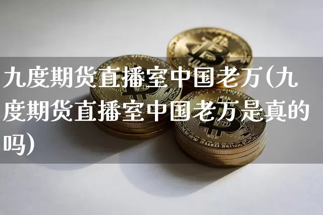 九度期货直播室中国老万(九度期货直播室中国老万是真的吗)_https://www.dcjwmf.com_中金所_第1张