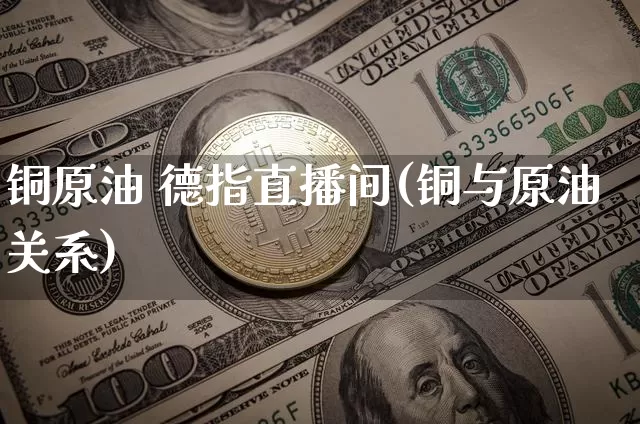 铜原油 德指直播间(铜与原油关系)_https://www.dcjwmf.com_中金所_第1张