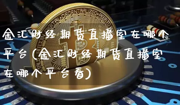 金汇财经期货直播室在哪个平台(金汇财经期货直播室在哪个平台看)_https://www.dcjwmf.com_大商所_第1张