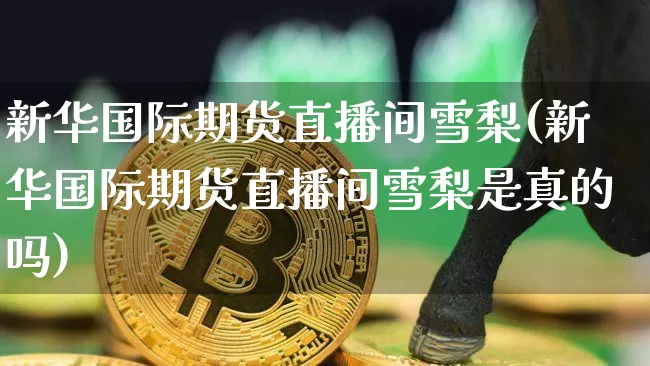 新华国际期货直播间雪梨(新华国际期货直播间雪梨是真的吗)_https://www.dcjwmf.com_广期所_第1张