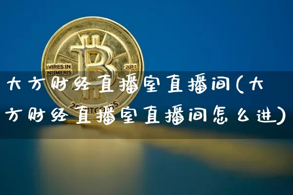 大方财经直播室直播间(大方财经直播室直播间怎么进)_https://www.dcjwmf.com_中金所_第1张