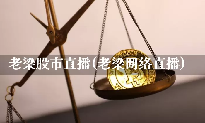 老梁股市直播(老梁网络直播)_https://www.dcjwmf.com_大商所_第1张
