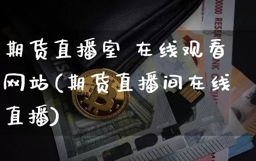 期货直播室 在线观看网站(期货直播间在线直播)_https://www.dcjwmf.com_郑商所_第1张