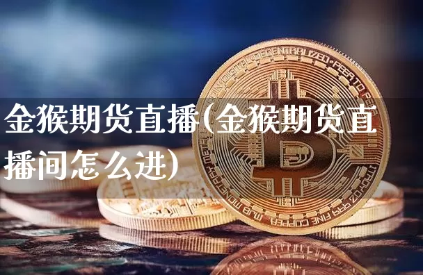 金猴期货直播(金猴期货直播间怎么进)_https://www.dcjwmf.com_上期能源_第1张