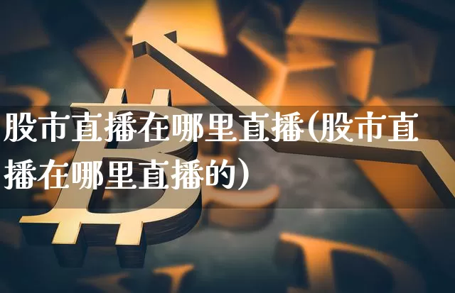 股市直播在哪里直播(股市直播在哪里直播的)_https://www.dcjwmf.com_大商所_第1张
