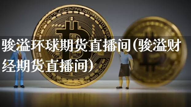 骏溢环球期货直播间(骏溢财经期货直播间)_https://www.dcjwmf.com_广期所_第1张