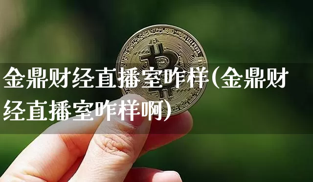 金鼎财经直播室咋样(金鼎财经直播室咋样啊)_https://www.dcjwmf.com_上期所_第1张
