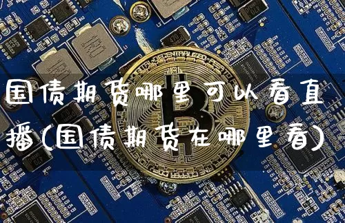 国债期货哪里可以看直播(国债期货在哪里看)_https://www.dcjwmf.com_上期能源_第1张
