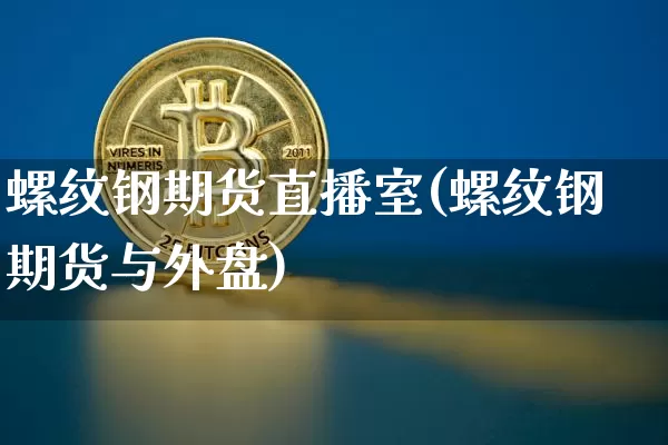 螺纹钢期货直播室(螺纹钢期货与外盘)_https://www.dcjwmf.com_上期能源_第1张