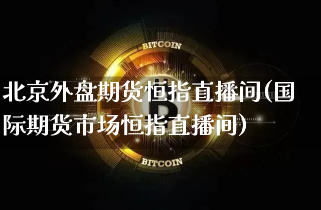 北京外盘期货恒指直播间(国际期货市场恒指直播间)_https://www.dcjwmf.com_中金所_第1张
