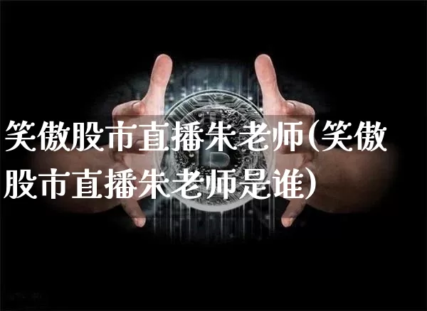 笑傲股市直播朱老师(笑傲股市直播朱老师是谁)_https://www.dcjwmf.com_上期能源_第1张