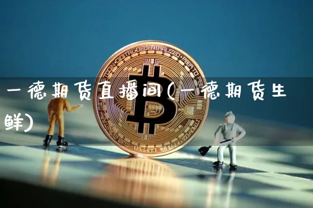 一德期货直播间(一德期货生鲜)_https://www.dcjwmf.com_上期能源_第1张