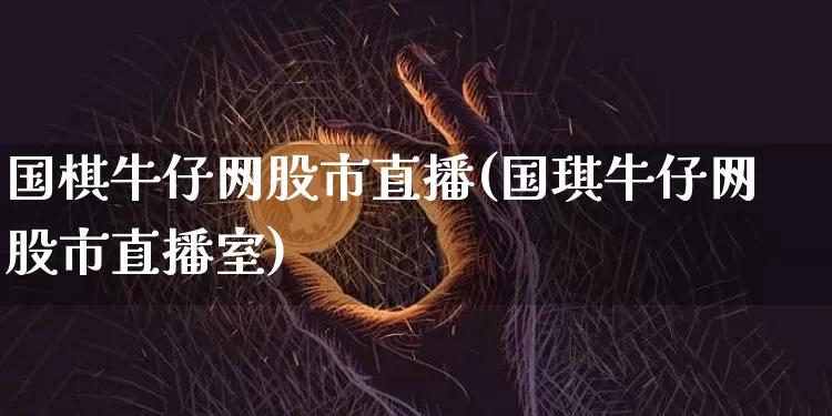 国棋牛仔网股市直播(国琪牛仔网股市直播室)_https://www.dcjwmf.com_中金所_第1张