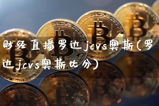 财经直播罗达jcvs奥斯(罗达jcvs奥斯比分)_https://www.dcjwmf.com_大商所_第1张