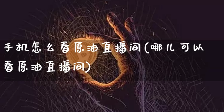 手机怎么看原油直播间(哪儿可以看原油直播间)_https://www.dcjwmf.com_中金所_第1张
