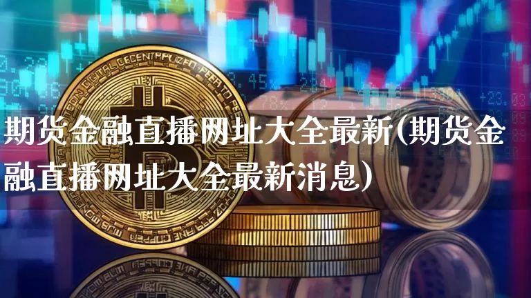期货金融直播网址大全最新(期货金融直播网址大全最新消息)_https://www.dcjwmf.com_大商所_第1张