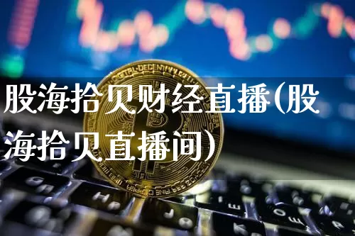 股海拾贝财经直播(股海拾贝直播间)_https://www.dcjwmf.com_上期所_第1张