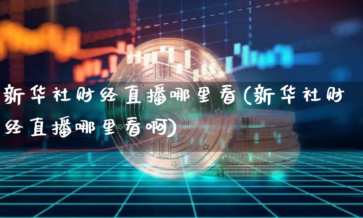 新华社财经直播哪里看(新华社财经直播哪里看啊)_https://www.dcjwmf.com_大商所_第1张