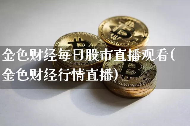 金色财经每日股市直播观看(金色财经行情直播)_https://www.dcjwmf.com_上期能源_第1张
