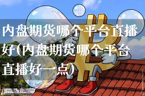 内盘期货哪个平台直播好(内盘期货哪个平台直播好一点)_https://www.dcjwmf.com_中金所_第1张