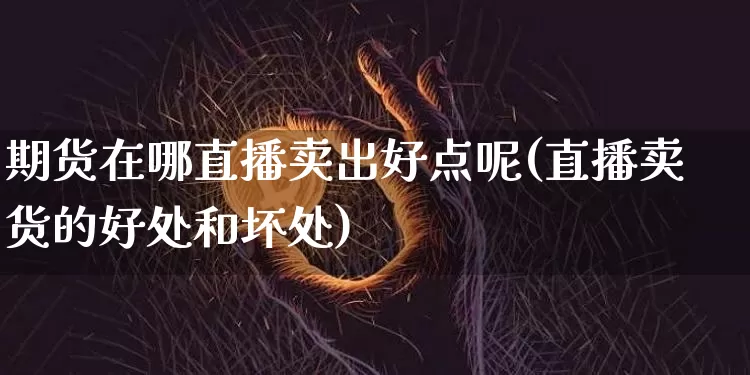 期货在哪直播卖出好点呢(直播卖货的好处和坏处)_https://www.dcjwmf.com_中金所_第1张