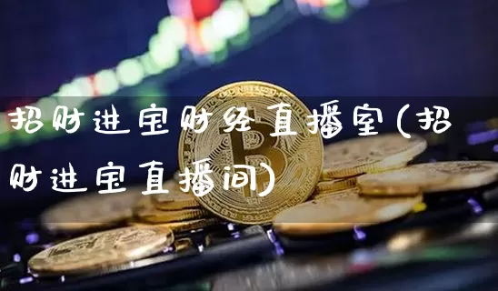 招财进宝财经直播室(招财进宝直播间)_https://www.dcjwmf.com_大商所_第1张
