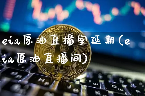 eia原油直播室延期(eia原油直播间)_https://www.dcjwmf.com_郑商所_第1张