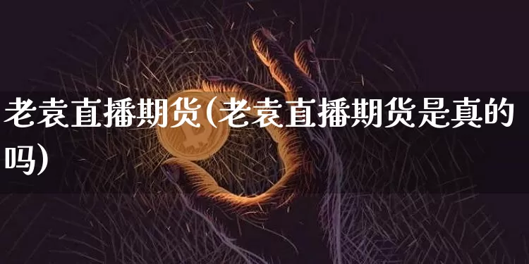 老袁直播期货(老袁直播期货是真的吗)_https://www.dcjwmf.com_大商所_第1张