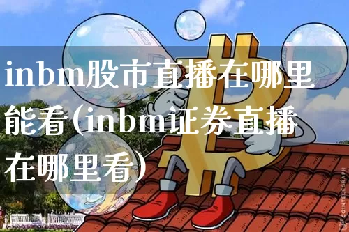 inbm股市直播在哪里能看(inbm证券直播在哪里看)_https://www.dcjwmf.com_上期所_第1张