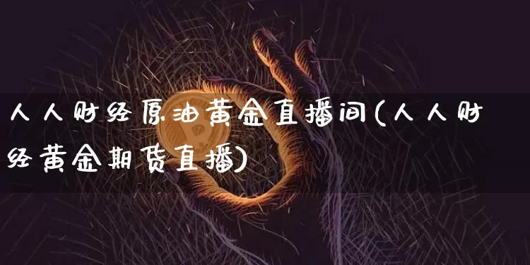 人人财经原油黄金直播间(人人财经黄金期货直播)_https://www.dcjwmf.com_大商所_第1张