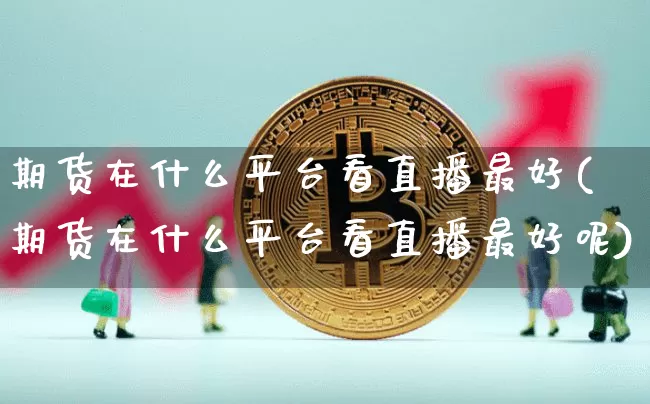 期货在什么平台看直播最好(期货在什么平台看直播最好呢)_https://www.dcjwmf.com_大商所_第1张