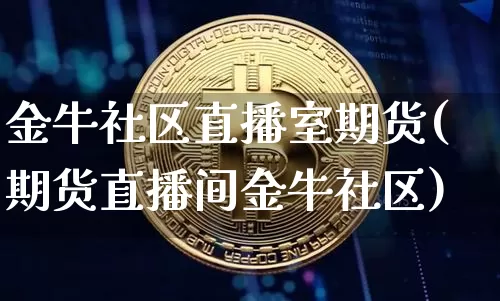 金牛社区直播室期货(期货直播间金牛社区)_https://www.dcjwmf.com_中金所_第1张