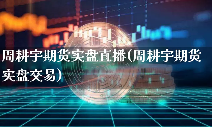周耕宇期货实盘直播(周耕宇期货实盘交易)_https://www.dcjwmf.com_上期所_第1张
