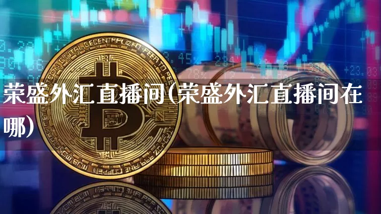 荣盛外汇直播间(荣盛外汇直播间在哪)_https://www.dcjwmf.com_广期所_第1张