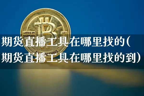 期货直播工具在哪里找的(期货直播工具在哪里找的到)_https://www.dcjwmf.com_大商所_第1张
