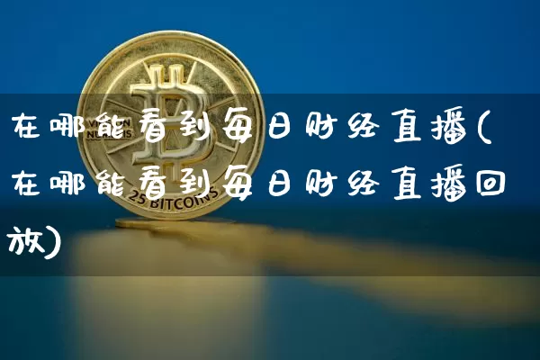 在哪能看到每日财经直播(在哪能看到每日财经直播回放)_https://www.dcjwmf.com_郑商所_第1张