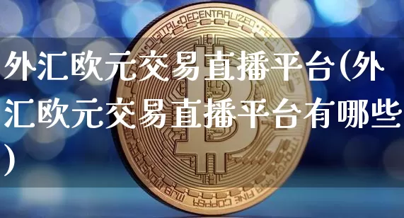 外汇欧元交易直播平台(外汇欧元交易直播平台有哪些)_https://www.dcjwmf.com_广期所_第1张
