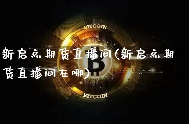 新启点期货直播间(新启点期货直播间在哪)_https://www.dcjwmf.com_郑商所_第1张