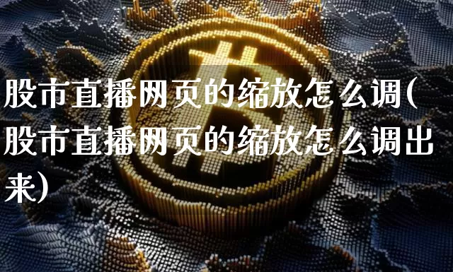 股市直播网页的缩放怎么调(股市直播网页的缩放怎么调出来)_https://www.dcjwmf.com_郑商所_第1张