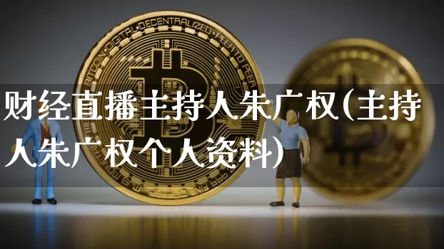 财经直播主持人朱广权(主持人朱广权个人资料)_https://www.dcjwmf.com_大商所_第1张