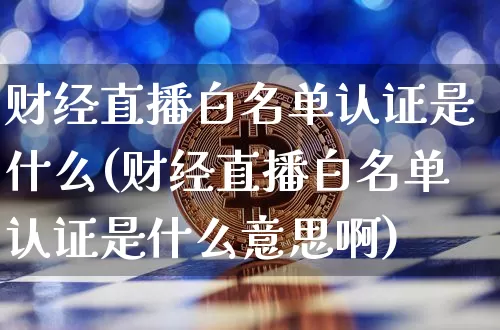 财经直播白名单认证是什么(财经直播白名单认证是什么意思啊)_https://www.dcjwmf.com_中金所_第1张