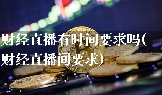财经直播有时间要求吗(财经直播间要求)_https://www.dcjwmf.com_上期所_第1张