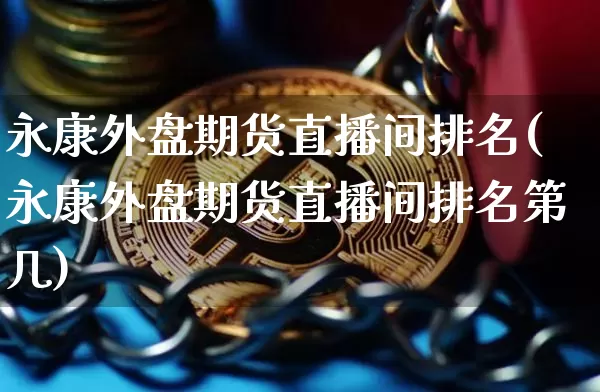 永康外盘期货直播间排名(永康外盘期货直播间排名第几)_https://www.dcjwmf.com_上期能源_第1张