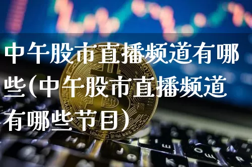 中午股市直播频道有哪些(中午股市直播频道有哪些节目)_https://www.dcjwmf.com_上期所_第1张