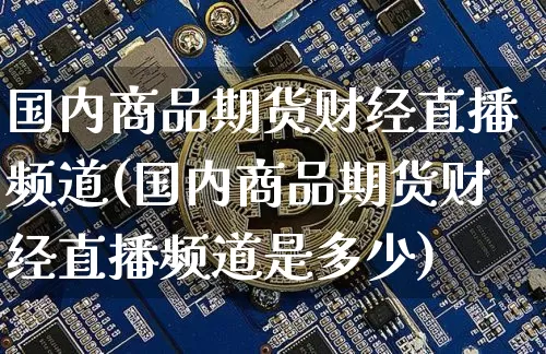 国内商品期货财经直播频道(国内商品期货财经直播频道是多少)_https://www.dcjwmf.com_中金所_第1张